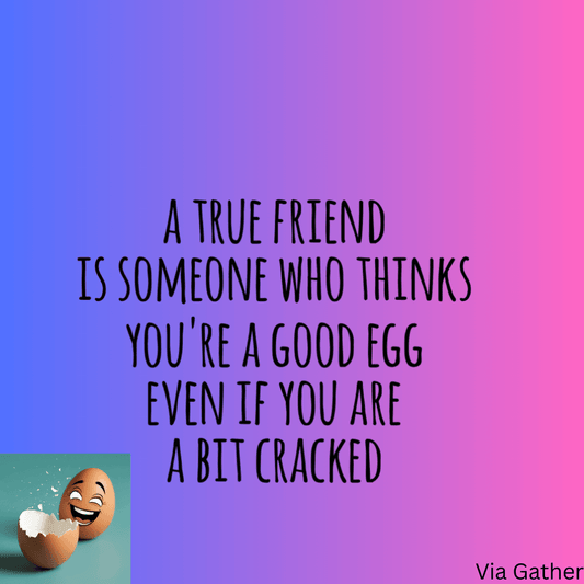 A true Friend is Someone who thinks you're a Good Egg even if you are a bit cracked!