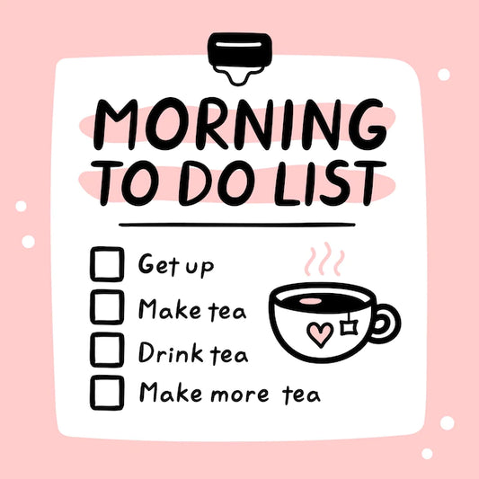 Morning To Do List: Get Up, Make Tea, Drink Tea, Make More Tea